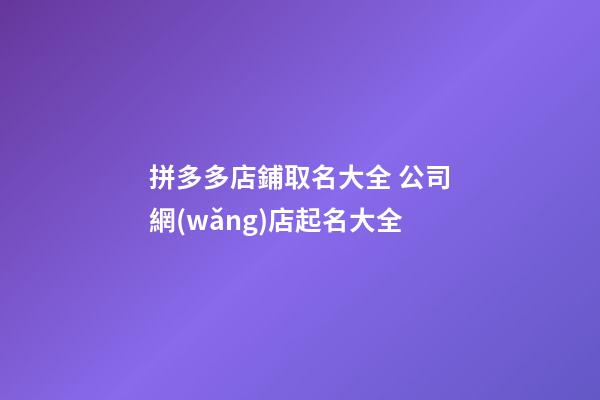 拼多多店鋪取名大全 公司網(wǎng)店起名大全-第1張-店鋪起名-玄機(jī)派